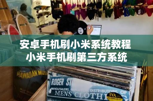 安卓手机刷小米系统教程 小米手机刷第三方系统