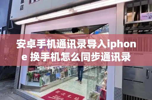 安卓手机通讯录导入iphone 换手机怎么同步通讯录