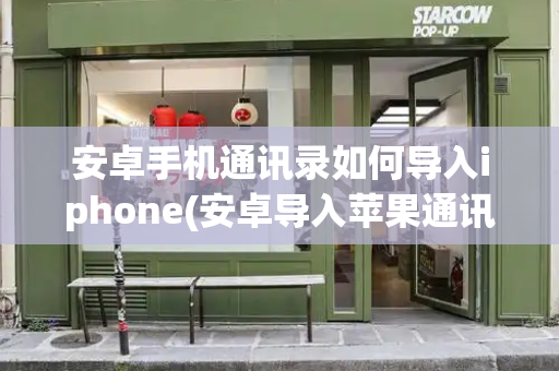 安卓手机通讯录如何导入iphone(安卓导入苹果通讯录)