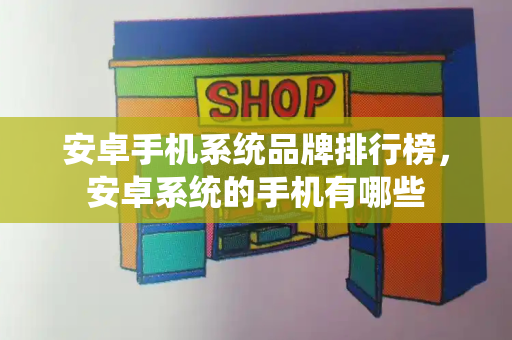 安卓手机系统品牌排行榜，安卓系统的手机有哪些