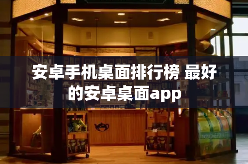 安卓手机桌面排行榜 最好的安卓桌面app