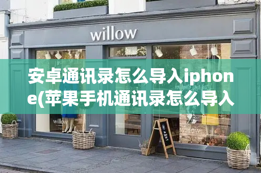 安卓通讯录怎么导入iphone(苹果手机通讯录怎么导入华为手机)