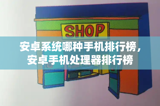 安卓系统哪种手机排行榜，安卓手机处理器排行榜-第1张图片-星选测评