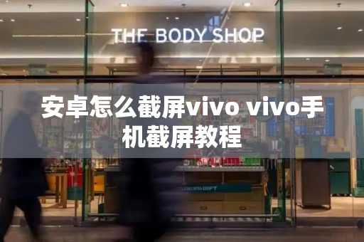 安卓怎么截屏vivo vivo手机截屏教程