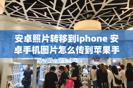 安卓照片转移到iphone 安卓手机图片怎么传到苹果手机