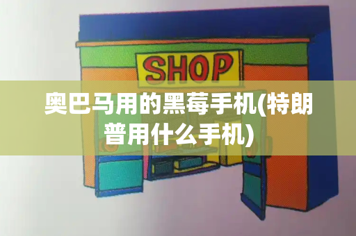 奥巴马用的黑莓手机(特朗普用什么手机)