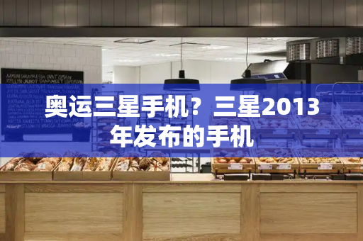 奥运三星手机？三星2013年发布的手机