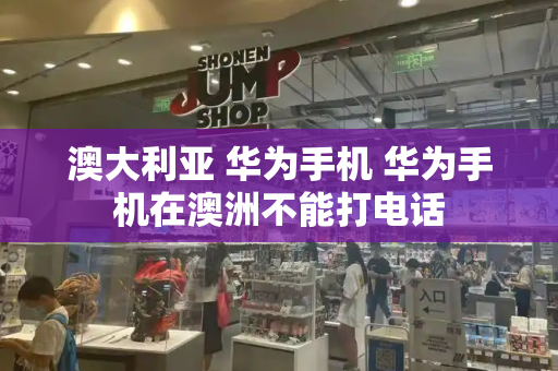 澳大利亚 华为手机 华为手机在澳洲不能打电话