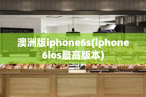 澳洲版iphone6s(iphone6ios最高版本)