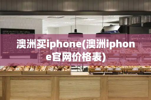 澳洲买iphone(澳洲iphone官网价格表)
