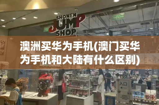 澳洲买华为手机(澳门买华为手机和大陆有什么区别)