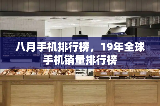 八月手机排行榜，19年全球手机销量排行榜-第1张图片-星选测评