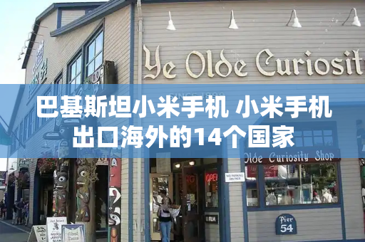 巴基斯坦小米手机 小米手机出口海外的14个国家