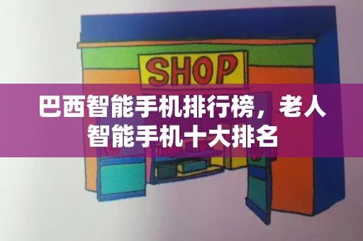 巴西智能手机排行榜，老人智能手机十大排名-第1张图片-星选测评