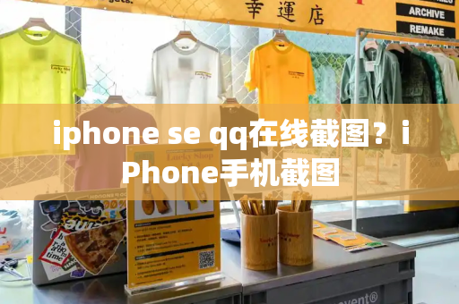 iphone se qq在线截图？iPhone手机截图-第1张图片-星选测评