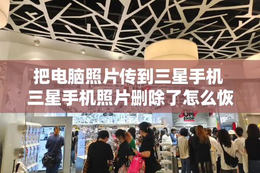 把电脑照片传到三星手机 三星手机照片删除了怎么恢复-第1张图片-星选测评