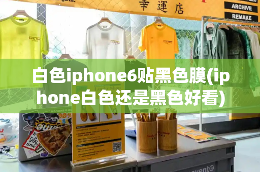 白色iphone6贴黑色膜(iphone白色还是黑色好看)