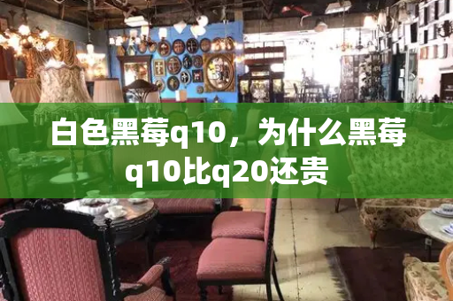 白色黑莓q10，为什么黑莓q10比q20还贵