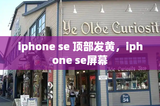 iphone se 顶部发黄，iphone se屏幕-第1张图片-星选测评
