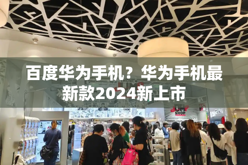 百度华为手机？华为手机最新款2024新上市