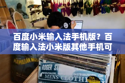 百度小米输入法手机版？百度输入法小米版其他手机可以用吗-第1张图片-星选测评