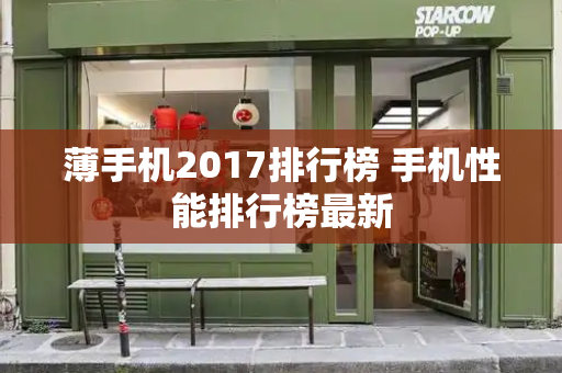 薄手机2017排行榜 手机性能排行榜最新-第1张图片-星选测评
