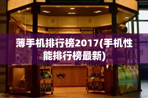 薄手机排行榜2017(手机性能排行榜最新)-第1张图片-星选测评