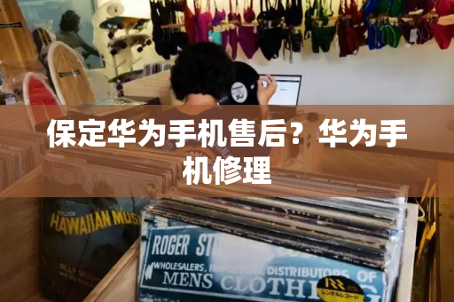 保定华为手机售后？华为手机修理