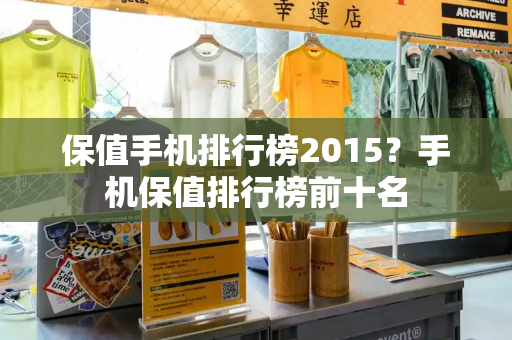 保值手机排行榜2015？手机保值排行榜前十名