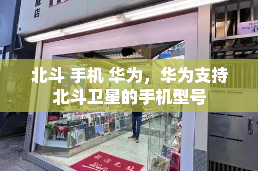 北斗 手机 华为，华为支持北斗卫星的手机型号