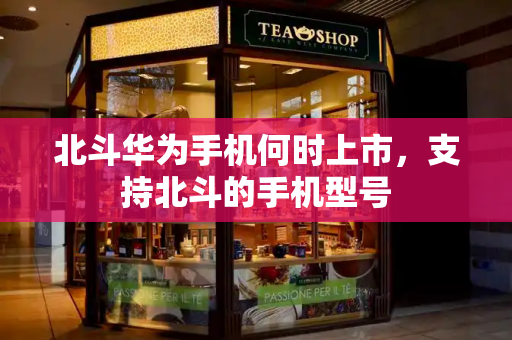 北斗华为手机何时上市，支持北斗的手机型号