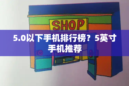 5.0以下手机排行榜？5英寸手机推荐
