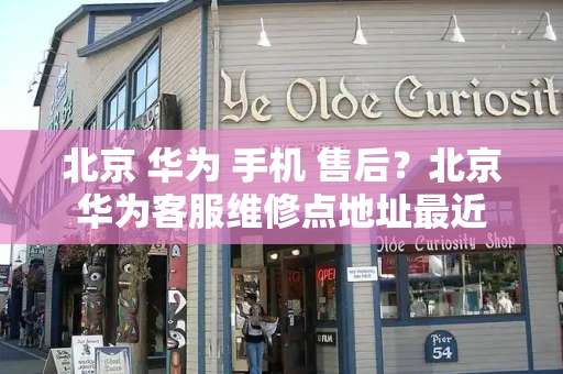 北京 华为 手机 售后？北京华为客服维修点地址最近