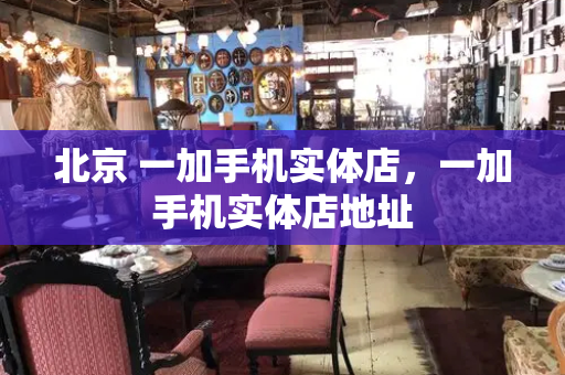 北京 一加手机实体店，一加手机实体店地址