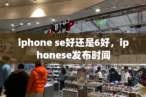 iphone se好还是6好，iphonese发布时间