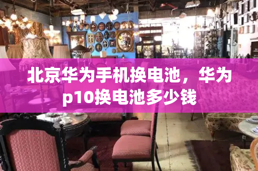 北京华为手机换电池，华为p10换电池多少钱