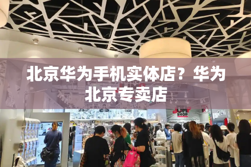 北京华为手机实体店？华为北京专卖店