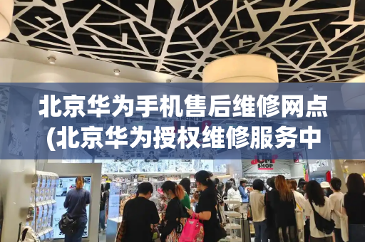 北京华为手机售后维修网点(北京华为授权维修服务中心)