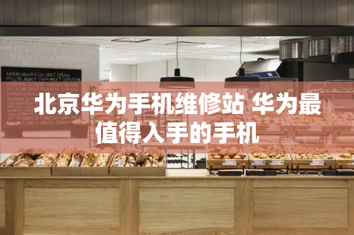 北京华为手机维修站 华为最值得入手的手机