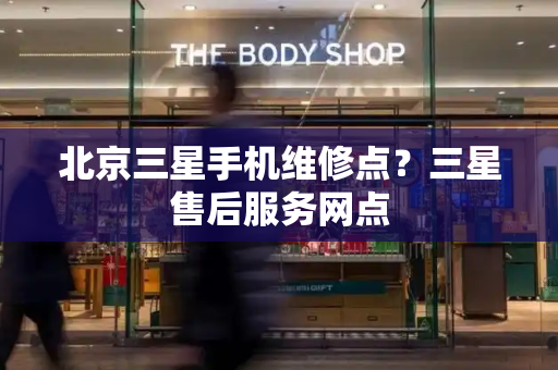 北京三星手机维修点？三星售后服务网点