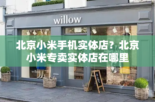 北京小米手机实体店？北京小米专卖实体店在哪里