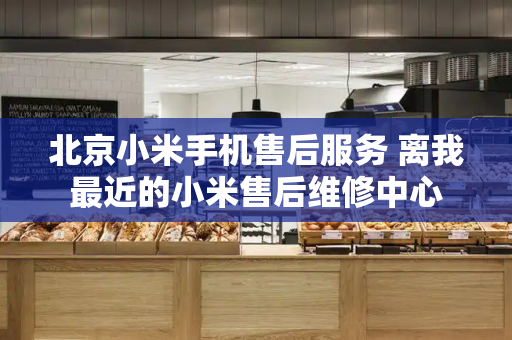 北京小米手机售后服务 离我最近的小米售后维修中心