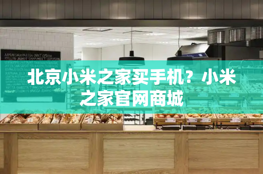 北京小米之家买手机？小米之家官网商城