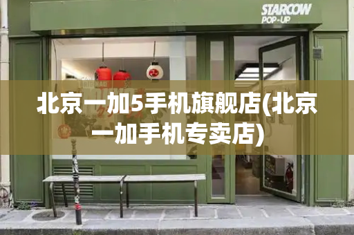 北京一加5手机旗舰店(北京一加手机专卖店)