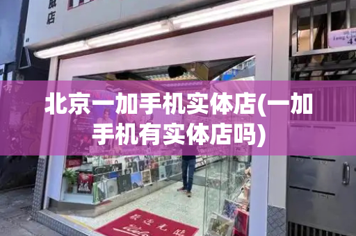 北京一加手机实体店(一加手机有实体店吗)