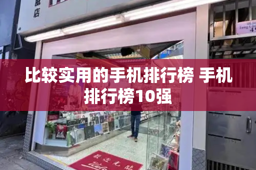 比较实用的手机排行榜 手机排行榜10强-第1张图片-星选测评