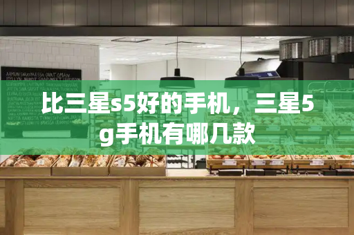 比三星s5好的手机，三星5g手机有哪几款-第1张图片-星选测评