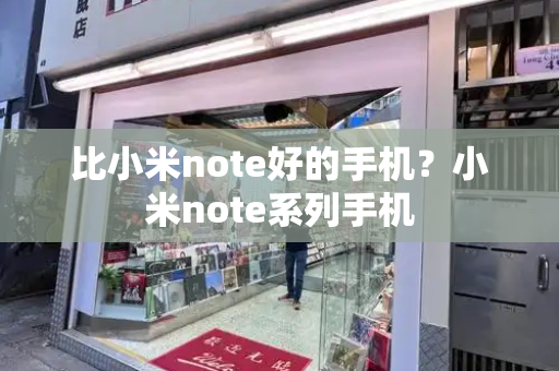 比小米note好的手机？小米note系列手机-第1张图片-星选测评