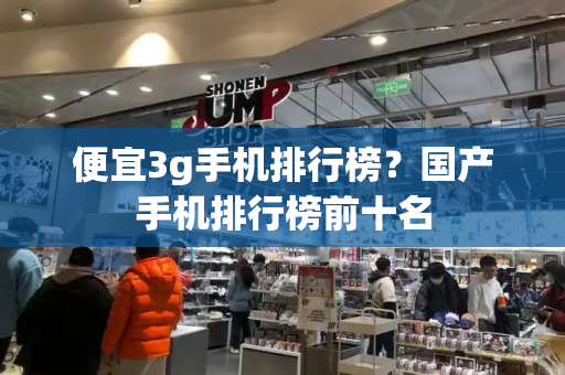 便宜3g手机排行榜？国产手机排行榜前十名