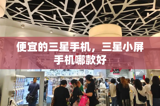 便宜的三星手机，三星小屏手机哪款好-第1张图片-星选测评